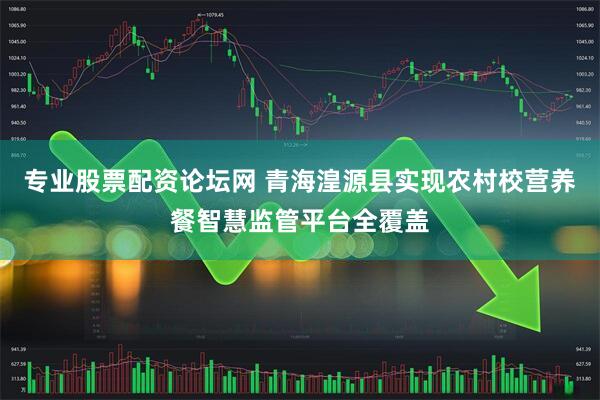 专业股票配资论坛网 青海湟源县实现农村校营养餐智慧监管平台全覆盖