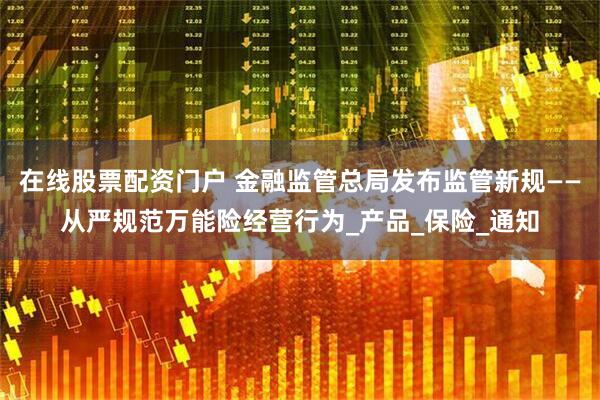 在线股票配资门户 金融监管总局发布监管新规——从严规范万能险经营行为_产品_保险_通知