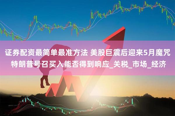 证券配资最简单最准方法 美股巨震后迎来5月魔咒 特朗普号召买入能否得到响应_关税_市场_经济