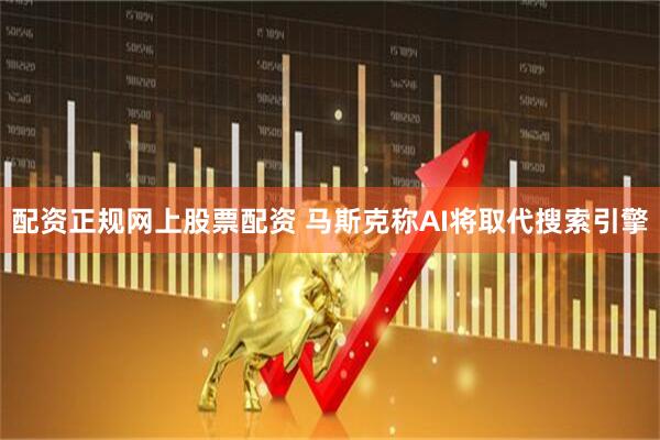 配资正规网上股票配资 马斯克称AI将取代搜索引擎