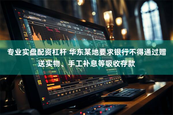 专业实盘配资杠杆 华东某地要求银行不得通过赠送实物、手工补息等吸收存款