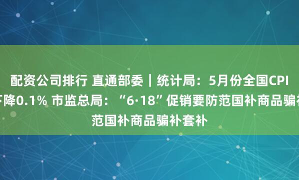 配资公司排行 直通部委｜统计局：5月份全国CPI同比下降0.1% 市监总局：“6·18”促销要防范国补商品骗补套补