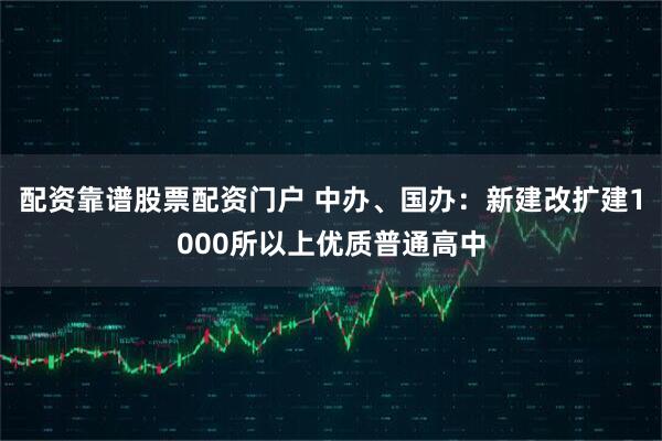 配资靠谱股票配资门户 中办、国办：新建改扩建1000所以上优质普通高中