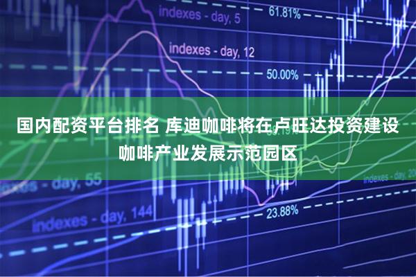 国内配资平台排名 库迪咖啡将在卢旺达投资建设咖啡产业发展示范园区