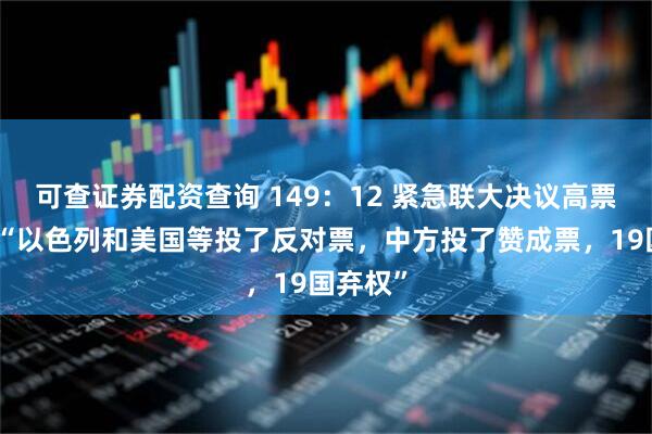 可查证券配资查询 149：12 紧急联大决议高票通过！“以色列和美国等投了反对票，中方投了赞成票，19国弃权”