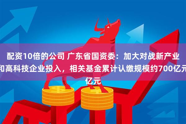 配资10倍的公司 广东省国资委：加大对战新产业和高科技企业投入，相关基金累计认缴规模约700亿元