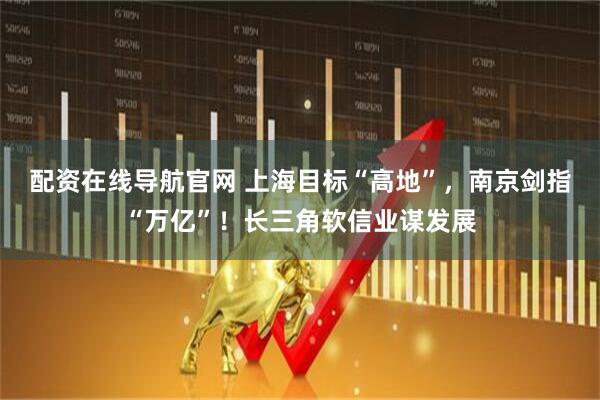 配资在线导航官网 上海目标“高地”，南京剑指“万亿”！长三角软信业谋发展