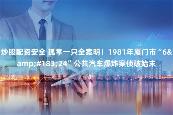 炒股配资安全 孤掌一只全案明！1981年厦门市“6&#183;24”公共汽车爆炸案侦破始末