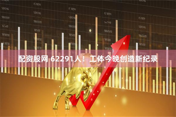 配资股网 62291人！工体今晚创造新纪录