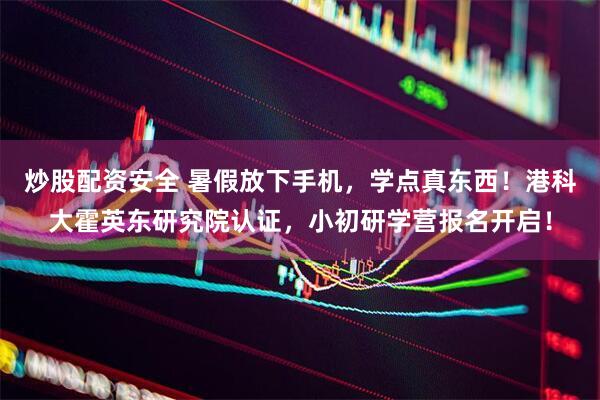 炒股配资安全 暑假放下手机，学点真东西！港科大霍英东研究院认证，小初研学营报名开启！