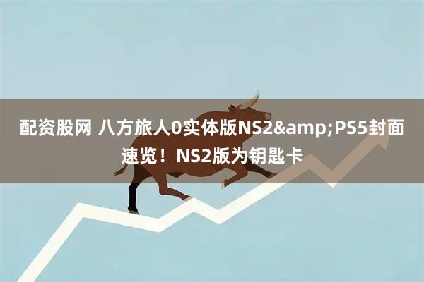配资股网 八方旅人0实体版NS2&PS5封面速览！NS2版为钥匙卡