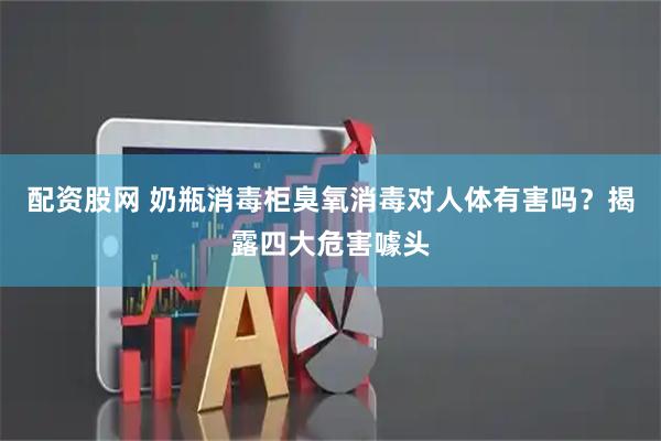 配资股网 奶瓶消毒柜臭氧消毒对人体有害吗？揭露四大危害噱头
