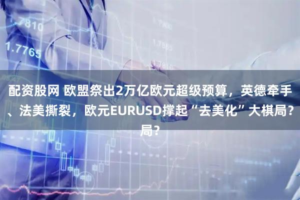 配资股网 欧盟祭出2万亿欧元超级预算，英德牵手、法美撕裂，欧元EURUSD撑起“去美化”大棋局？