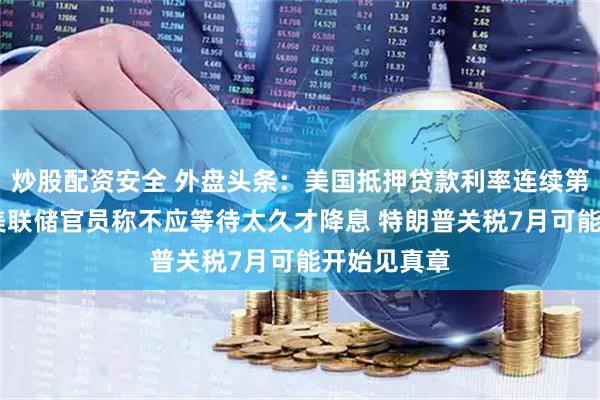 炒股配资安全 外盘头条：美国抵押贷款利率连续第二周上升 美联储官员称不应等待太久才降息 特朗普关税7月可能开始见真章