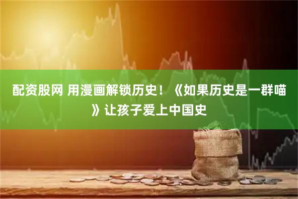 配资股网 用漫画解锁历史！《如果历史是一群喵》让孩子爱上中国史