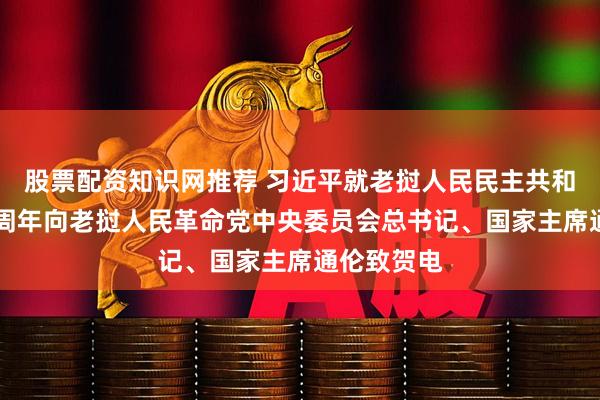 股票配资知识网推荐 习近平就老挝人民民主共和国成立50周年向老挝人民革命党中央委员会总书记、国家主席通伦致贺电