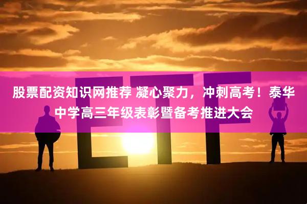 股票配资知识网推荐 凝心聚力，冲刺高考！泰华中学高三年级表彰暨备考推进大会