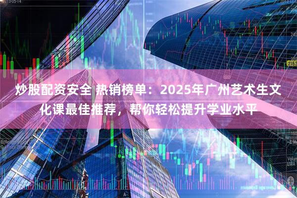 炒股配资安全 热销榜单：2025年广州艺术生文化课最佳推荐，帮你轻松提升学业水平