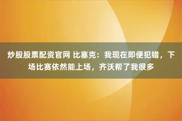 炒股股票配资官网 比塞克：我现在即便犯错，下场比赛依然能上场，齐沃帮了我很多