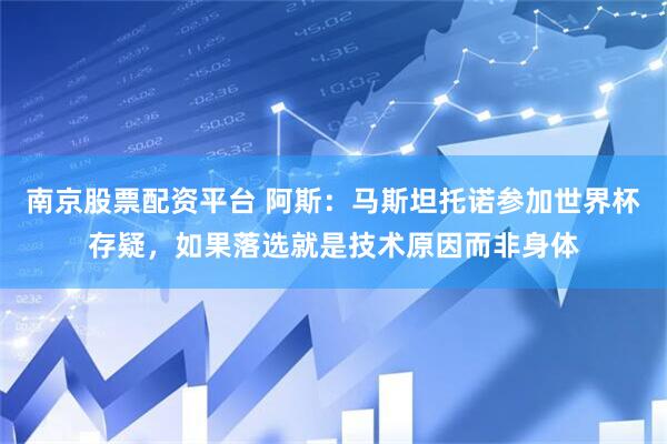 南京股票配资平台 阿斯：马斯坦托诺参加世界杯存疑，如果落选就是技术原因而非身体