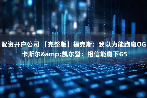 配资开户公司 【完整版】福克斯：我以为能跑赢OG 卡斯尔&凯尔登：相信能赢下G5
