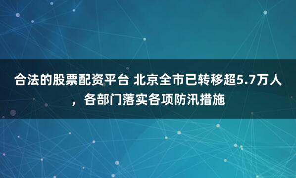 合法的股票配资平台 北京全市已转移超5.7万人，各部门落实各项防汛措施