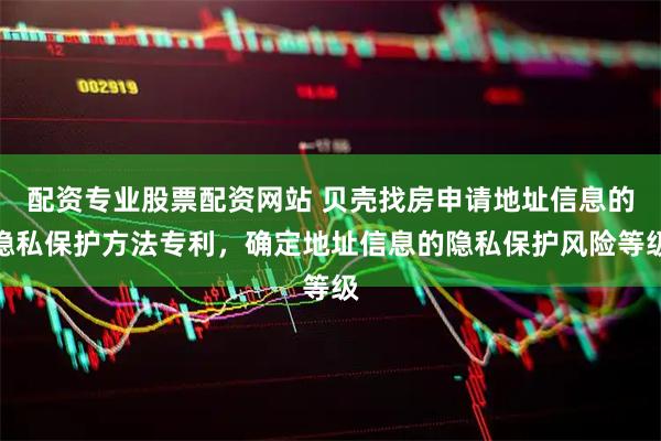 配资专业股票配资网站 贝壳找房申请地址信息的隐私保护方法专利，确定地址信息的隐私保护风险等级