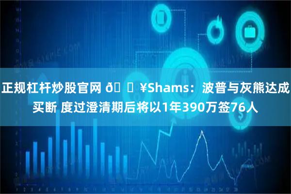 正规杠杆炒股官网 💥Shams：波普与灰熊达成买断 度过澄清期后将以1年390万签76人