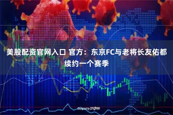 美股配资官网入口 官方：东京FC与老将长友佑都续约一个赛季