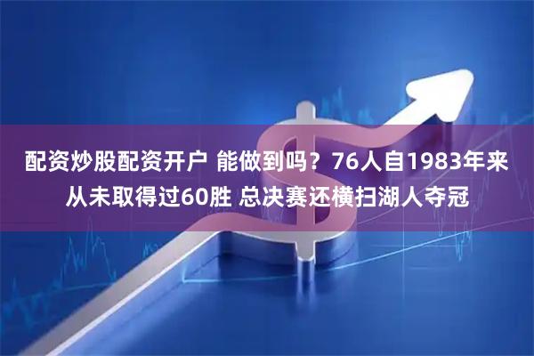 配资炒股配资开户 能做到吗？76人自1983年来从未取得过60胜 总决赛还横扫湖人夺冠