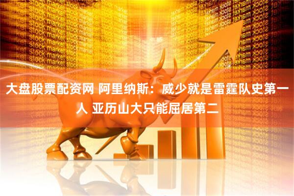 大盘股票配资网 阿里纳斯：威少就是雷霆队史第一人 亚历山大只能屈居第二