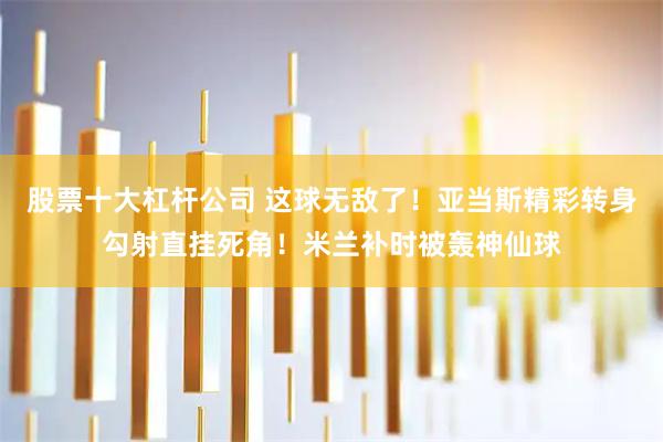 股票十大杠杆公司 这球无敌了！亚当斯精彩转身勾射直挂死角！米兰补时被轰神仙球