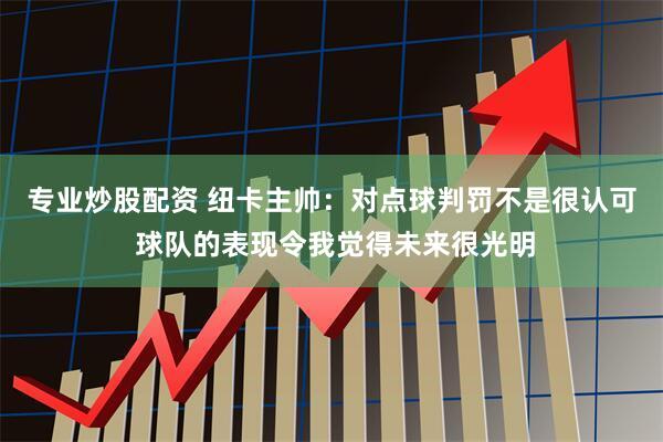 专业炒股配资 纽卡主帅：对点球判罚不是很认可 球队的表现令我觉得未来很光明