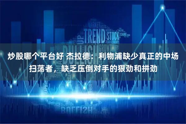 炒股哪个平台好 杰拉德：利物浦缺少真正的中场扫荡者，缺乏压倒对手的狠劲和拼劲