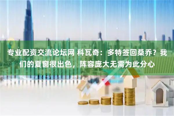专业配资交流论坛网 科瓦奇：多特签回桑乔？我们的夏窗很出色，阵容庞大无需为此分心