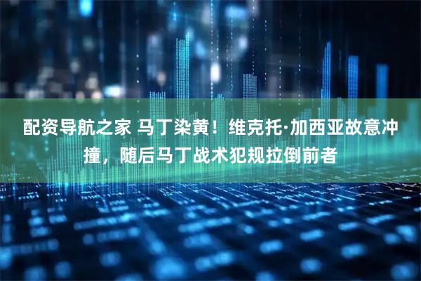 配资导航之家 马丁染黄！维克托·加西亚故意冲撞，随后马丁战术犯规拉倒前者