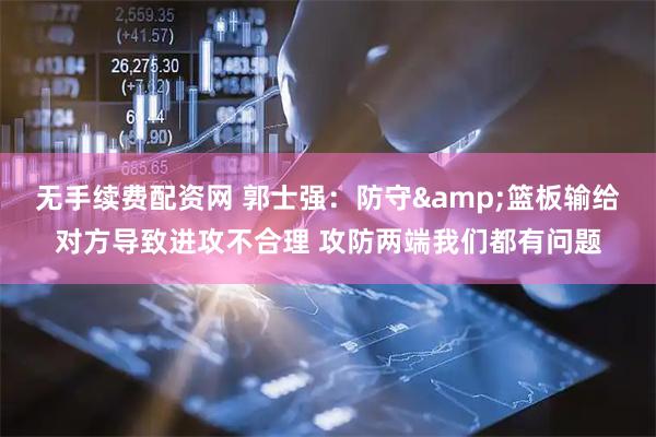 无手续费配资网 郭士强：防守&篮板输给对方导致进攻不合理 攻防两端我们都有问题